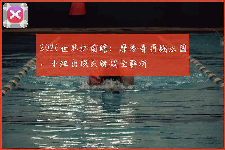 2026世界杯前瞻:摩洛哥再战法国,小组出线关键战全解析