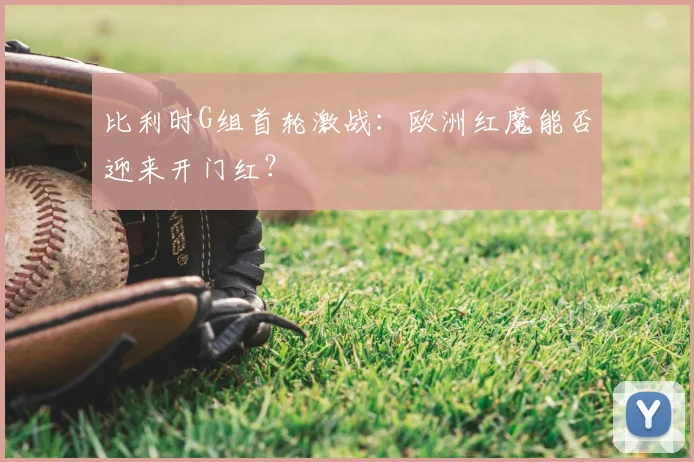 比利时G组首轮激战：欧洲红魔能否迎来开门红？