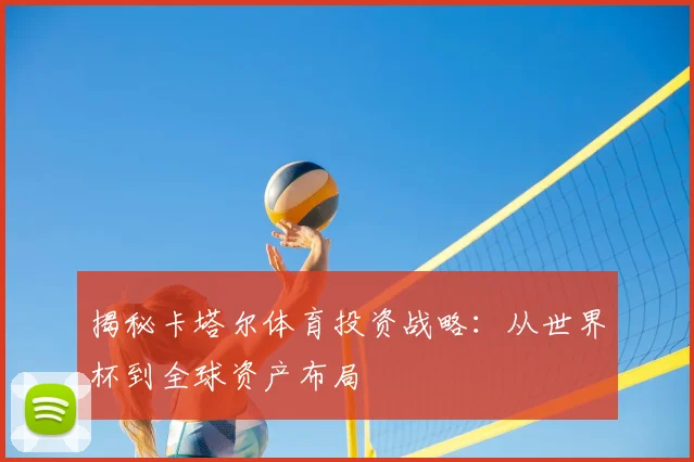 揭秘卡塔尔体育投资战略：从世界杯到全球资产布局