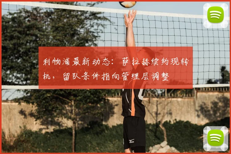 利物浦最新动态：萨拉赫续约现转机，留队条件指向管理层调整