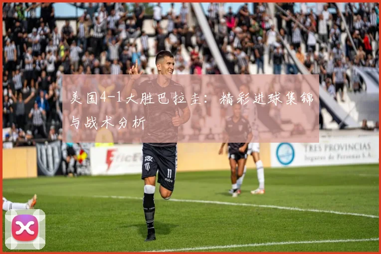 美国4-1大胜巴拉圭：精彩进球集锦与战术分析