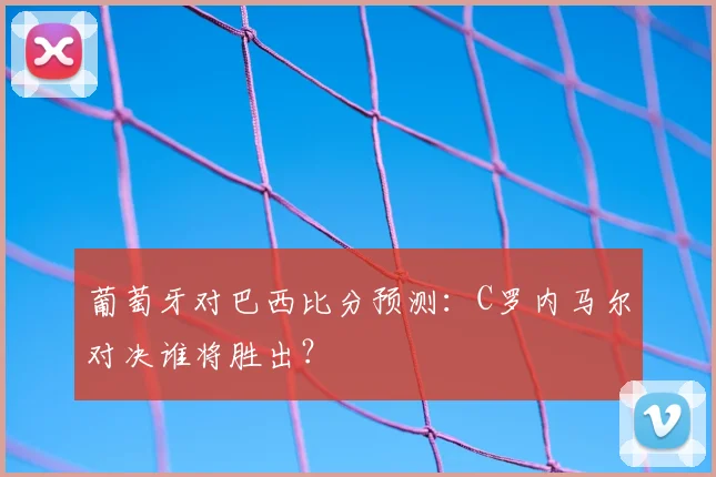 葡萄牙对巴西比分预测:C罗内马尔对决谁将胜出?