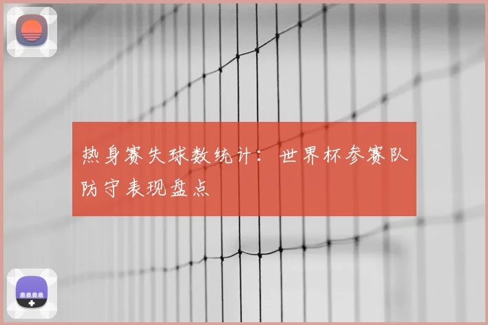 热身赛失球数统计：世界杯参赛队防守表现盘点