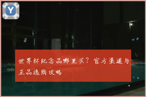 世界杯纪念品哪里买?官方渠道与正品选购攻略