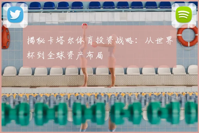 揭秘卡塔尔体育投资战略：从世界杯到全球资产布局