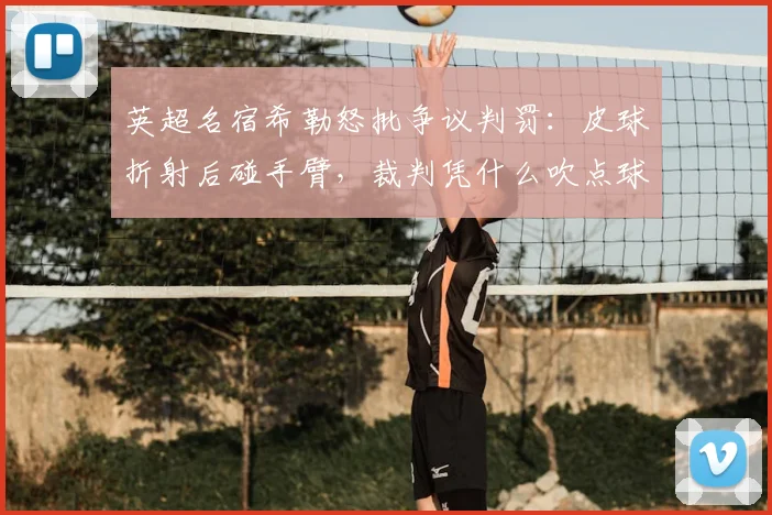 英超名宿希勒怒批争议判罚：皮球折射后碰手臂，裁判凭什么吹点球？
