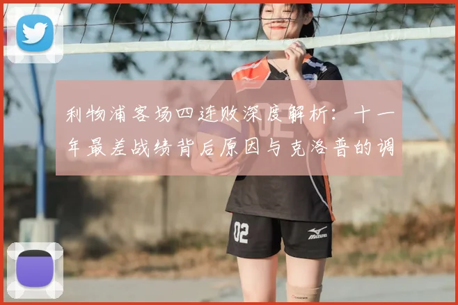 利物浦客场四连败深度解析:十一年最差战绩背后原因与克洛普的调整策略
