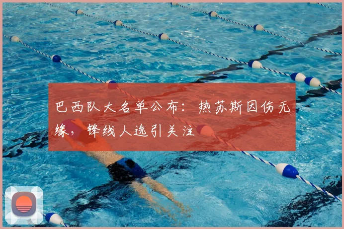 巴西队大名单公布：热苏斯因伤无缘，锋线人选引关注
