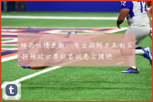梅西伤情更新：可出战阿尔及利亚 阿根廷世界杯首战悬念揭晓