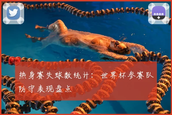 热身赛失球数统计:世界杯参赛队防守表现盘点