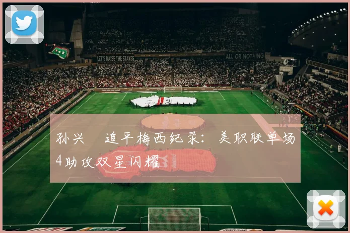 孙兴慜追平梅西纪录：美职联单场4助攻双星闪耀