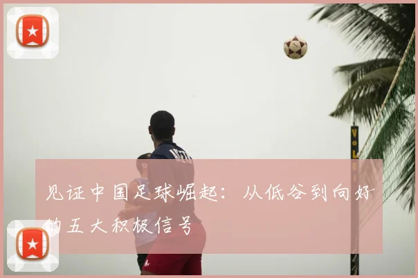 见证中国足球崛起：从低谷到向好的五大积极信号