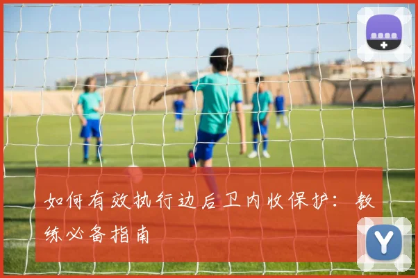 如何有效执行边后卫内收保护：教练必备指南