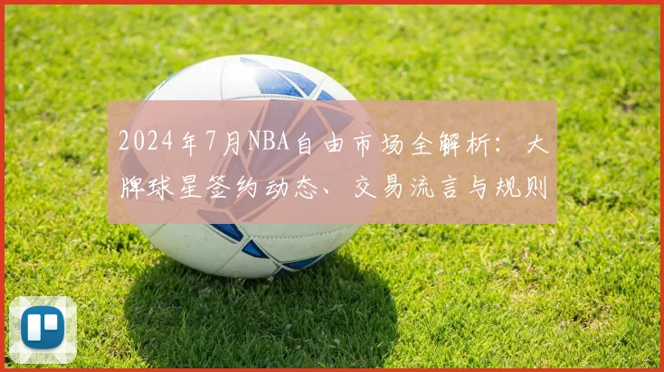 2024年7月NBA自由市场全解析：大牌球星签约动态、交易流言与规则详解