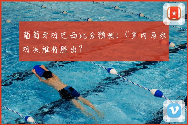 葡萄牙对巴西比分预测：C罗内马尔对决谁将胜出？