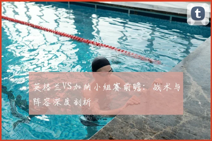 英格兰VS加纳小组赛前瞻：战术与阵容深度剖析