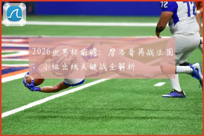 2026世界杯前瞻：摩洛哥再战法国，小组出线关键战全解析