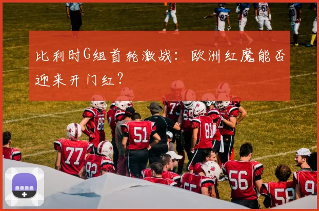 比利时G组首轮激战:欧洲红魔能否迎来开门红?