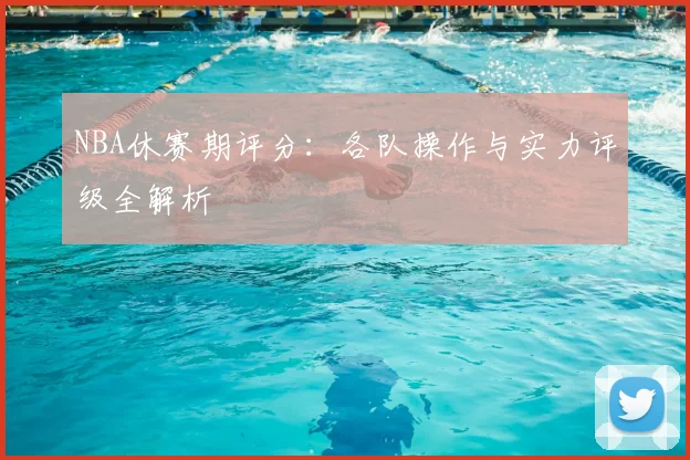 NBA休赛期评分:各队操作与实力评级全解析