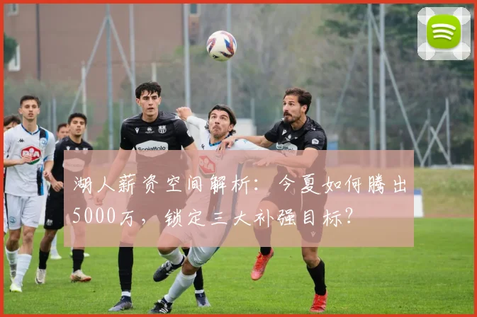 湖人薪资空间解析：今夏如何腾出5000万，锁定三大补强目标？