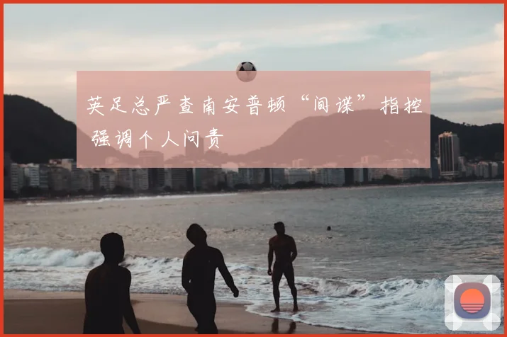 英足总严查南安普顿“间谍”指控 强调个人问责